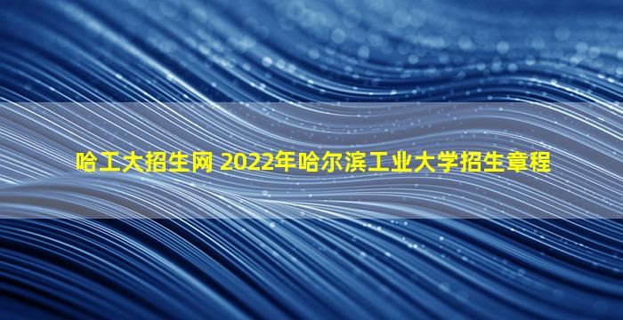 哈工大招生网 2022年哈尔滨工业大学招生章程